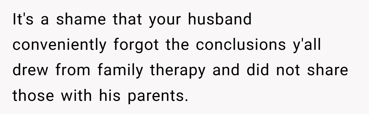 It's a shame that your husband conveniently forgot the conclusions y'all drew from family therapy and did not share those with his parents.