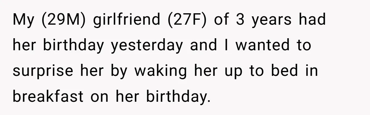 My (29M) girlfriend (27F) of 3 years had her birthday yesterday and I wanted to surprise her by waking her up to bed in breakfast on her birthday.