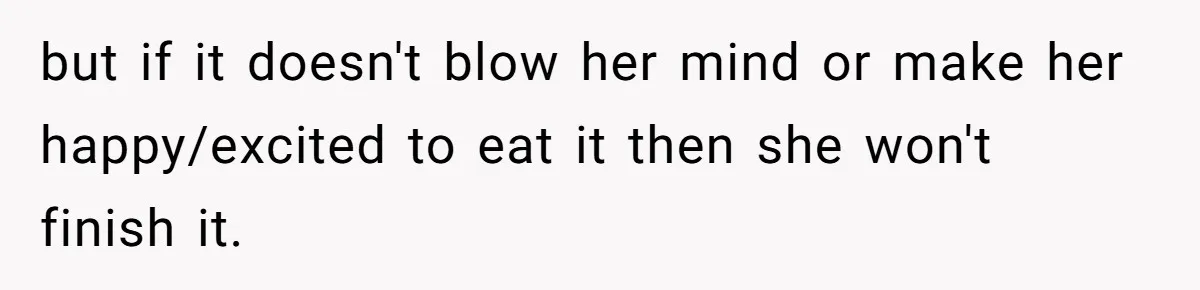 but if it doesn't blow her mind or make her happy/excited to eat it then she won't finish it.