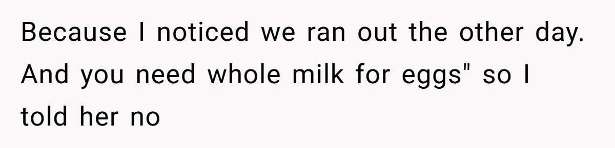 Because I noticed we ran out the other day. And you need whole milk for eggs" so I told her no