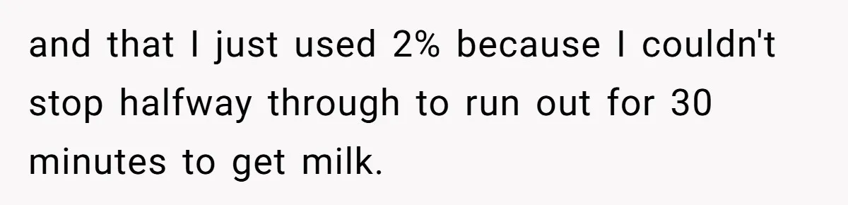 and that I just used 2% because I couldn't stop halfway through to run out for 30 minutes to get milk.