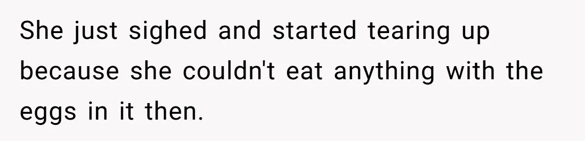 She just sighed and started tearing up because she couldn't eat anything with the eggs in it then.