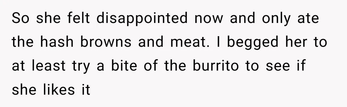 So she felt disappointed now and only ate the hash browns and meat. I begged her to at least try a bite of the burrito to see if she likes...