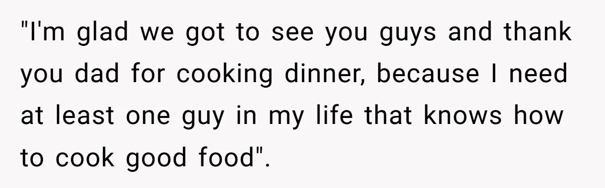 "I'm glad we got to see you guys and thank you dad for cooking dinner, because I need at least one guy in my life that knows how to cook...