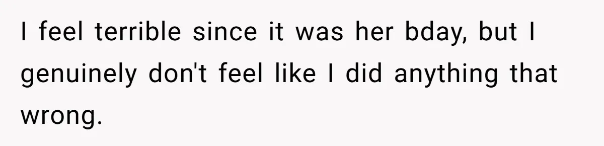 I feel terrible since it was her bday, but I genuinely don't feel like I did anything that wrong.