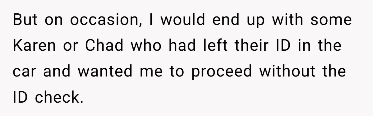 Teen Refuses To Sell Cigarettes To Karen Without ID, She Throws Tantrums For Months But on occasion, I would end up with some Karen or Chad who had left their ID in the car and wanted me to proceed without the ID check.