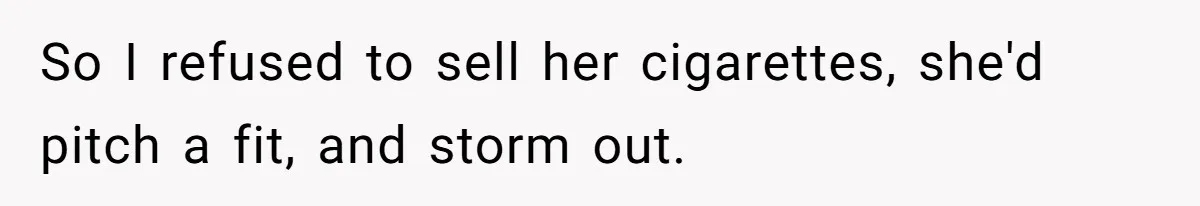 Teen Refuses To Sell Cigarettes To Karen Without ID, She Throws Tantrums For Months So I refused to sell her cigarettes, she'd pitch a fit, and storm out.