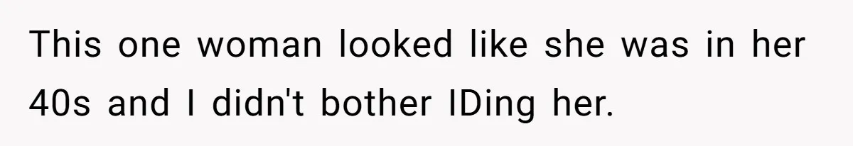 Teen Refuses To Sell Cigarettes To Karen Without ID, She Throws Tantrums For Months This one woman looked like she was in her 40s and I didn't bother IDing her.