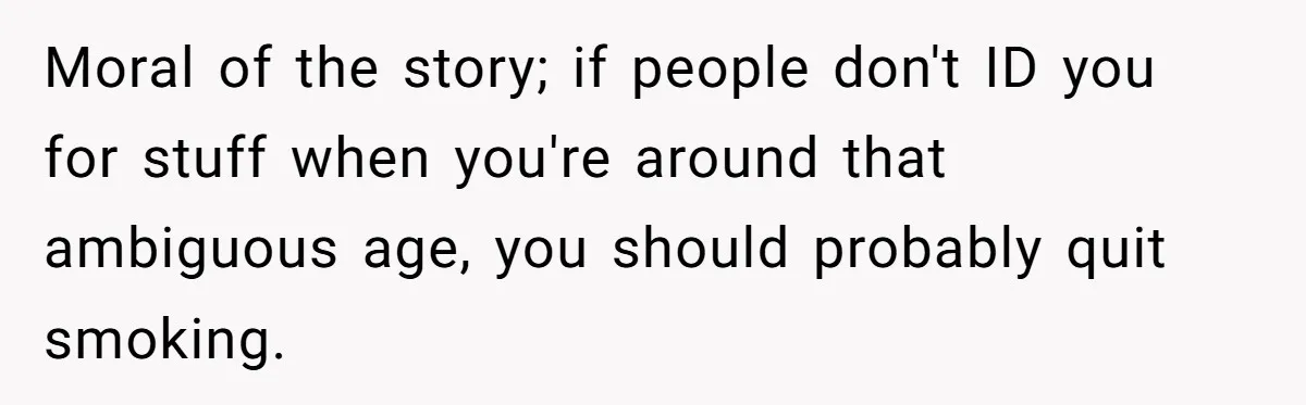 Teen Refuses To Sell Cigarettes To Karen Without ID, She Throws Tantrums For Months Moral of the story; if people don't ID you for stuff when you're around that ambiguous age, you should probably quit smoking.