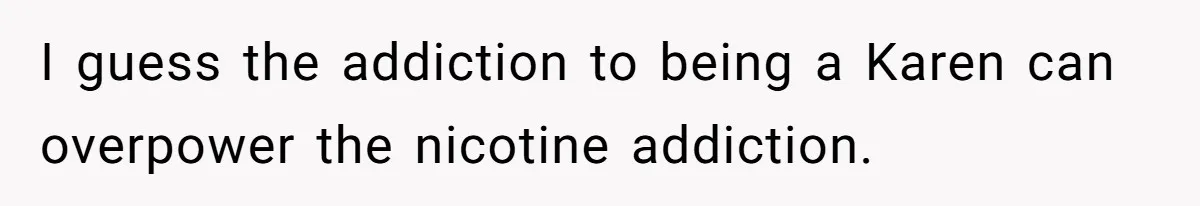 Teen Refuses To Sell Cigarettes To Karen Without ID, She Throws Tantrums For Months I guess the addiction to being a Karen can overpower the nicotine addiction.