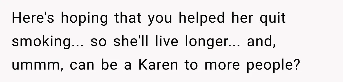 Teen Refuses To Sell Cigarettes To Karen Without ID, She Throws Tantrums For Months Here's hoping that you helped her quit smoking... so she'll live longer... and, ummm, can be a Karen to more people?