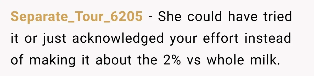 Separate_Tour_6205 − She could have tried it or just acknowledged your effort instead of making it about the 2% vs whole milk.