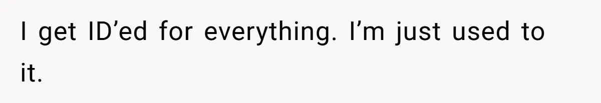 Teen Refuses To Sell Cigarettes To Karen Without ID, She Throws Tantrums For Months I get ID’ed for everything. I’m just used to it.