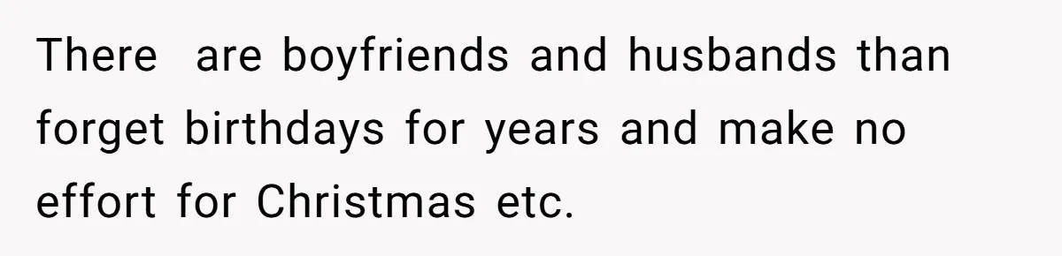 There  are boyfriends and husbands than forget birthdays for years and make no effort for Christmas etc.