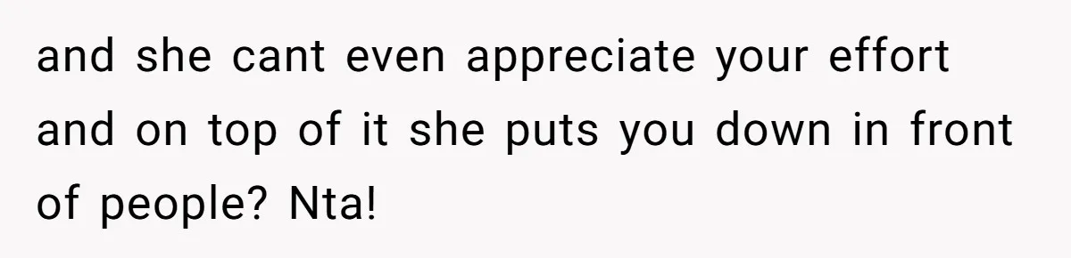 and she cant even appreciate your effort and on top of it she puts you down in front of people? Nta!