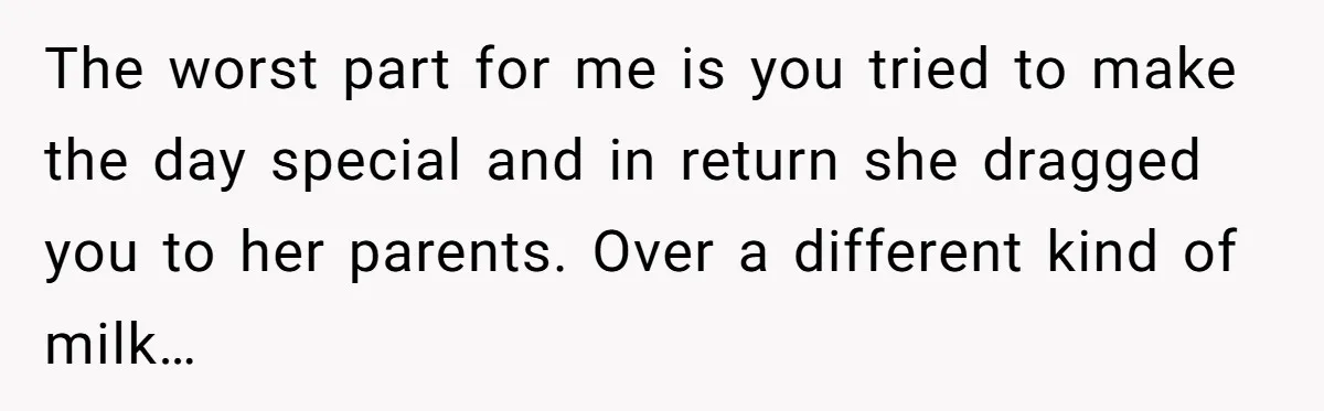 The worst part for me is you tried to make the day special and in return she dragged you to her parents. Over a different kind of milk…