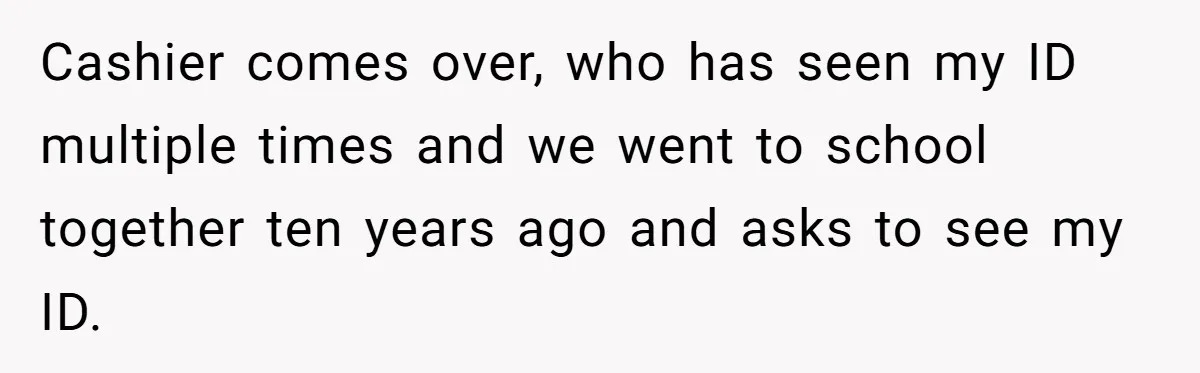 Teen Refuses To Sell Cigarettes To Karen Without ID, She Throws Tantrums For Months Cashier comes over, who has seen my ID multiple times and we went to school together ten years ago and asks to see my ID.
