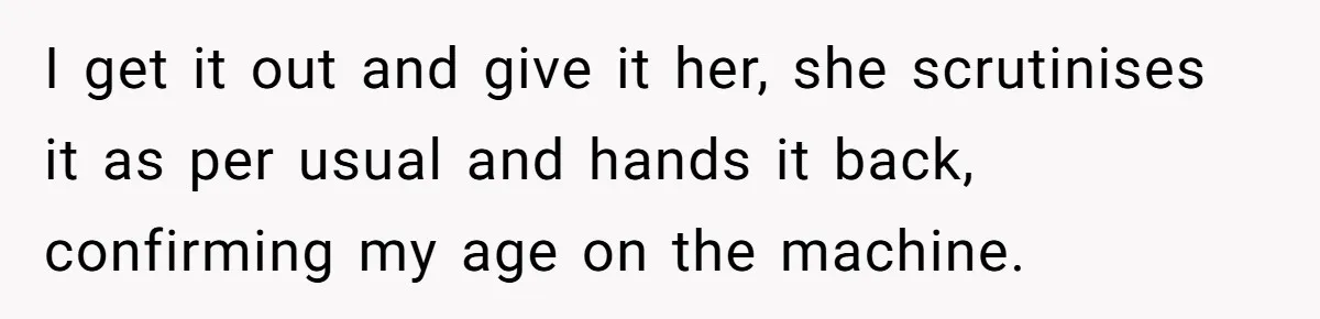 Teen Refuses To Sell Cigarettes To Karen Without ID, She Throws Tantrums For Months I get it out and give it her, she scrutinises it as per usual and hands it back, confirming my age on the machine.