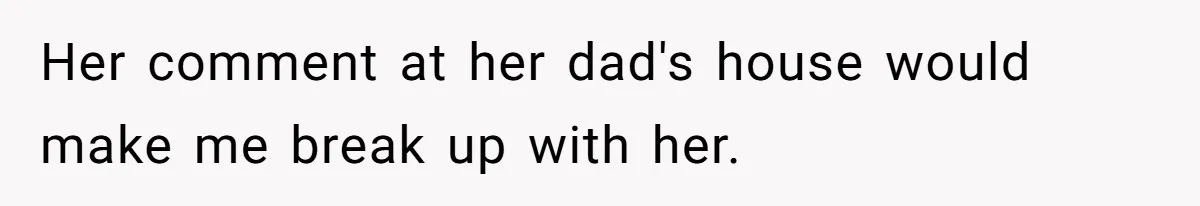Her comment at her dad's house would make me break up with her.