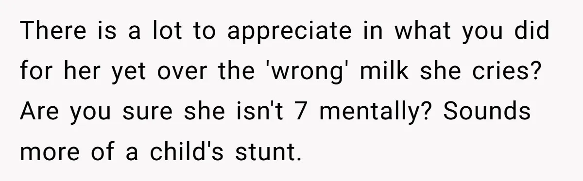 There is a lot to appreciate in what you did for her yet over the 'wrong' milk she cries? Are you sure she isn't 7 mentally? Sounds more of a...