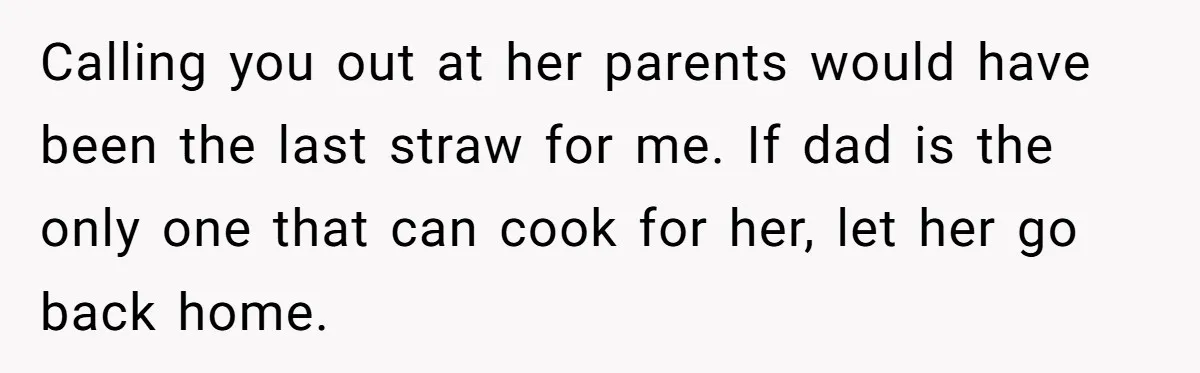 Calling you out at her parents would have been the last straw for me. If dad is the only one that can cook for her, let her go back home.