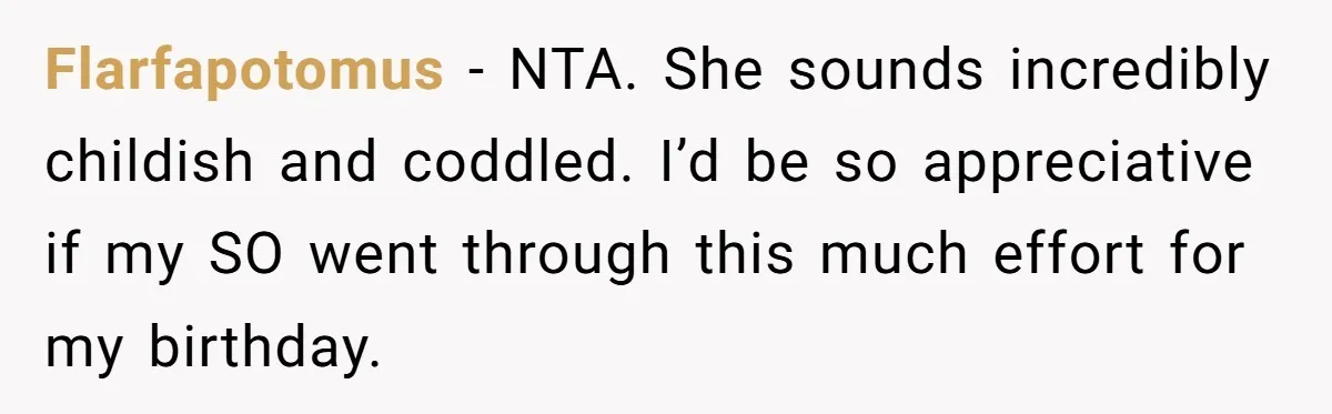 Flarfapotomus − NTA. She sounds incredibly childish and coddled. I’d be so appreciative if my SO went through this much effort for my birthday.