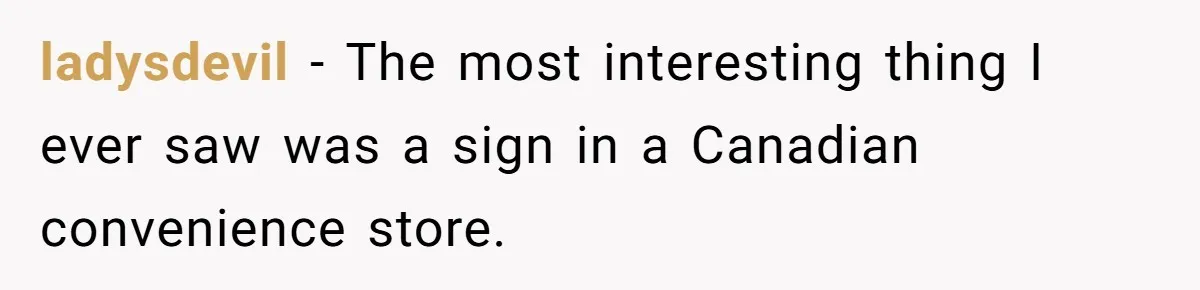 Teen Refuses To Sell Cigarettes To Karen Without ID, She Throws Tantrums For Months ladysdevil − The most interesting thing I ever saw was a sign in a Canadian convenience store.