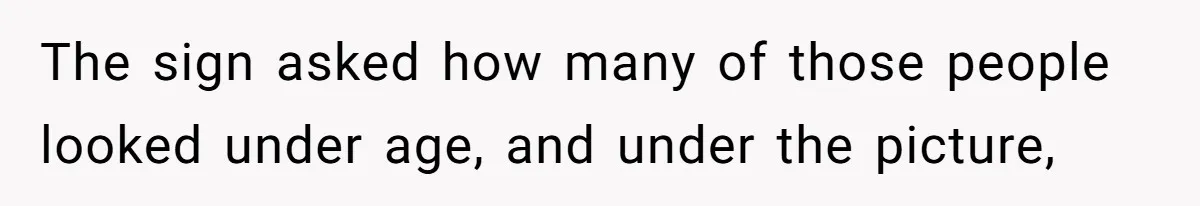 Teen Refuses To Sell Cigarettes To Karen Without ID, She Throws Tantrums For Months The sign asked how many of those people looked under age, and under the picture,