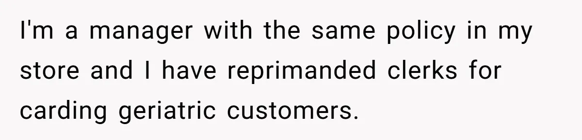 Teen Refuses To Sell Cigarettes To Karen Without ID, She Throws Tantrums For Months I'm a manager with the same policy in my store and I have reprimanded clerks for carding geriatric customers.