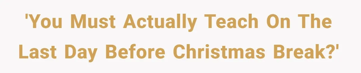 'You must actually teach on the last day before Christmas break?'