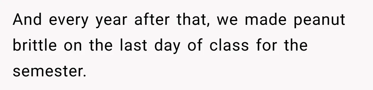 And every year after that, we made peanut brittle on the last day of class for the semester.