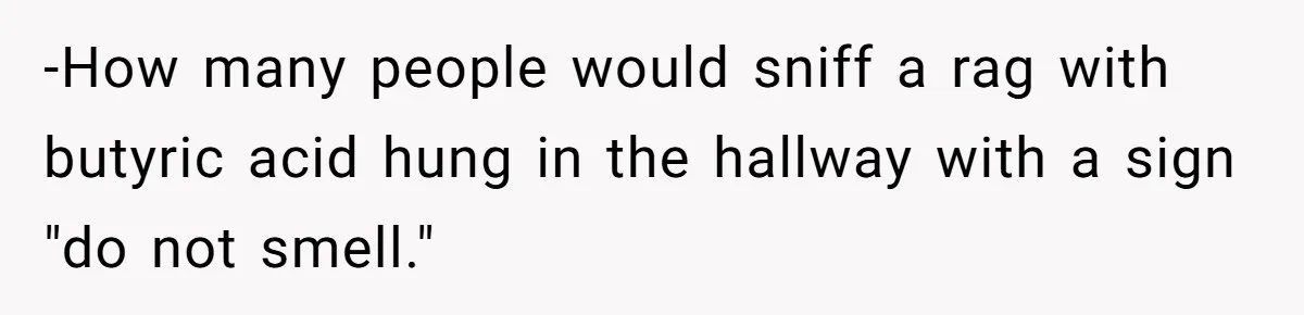 -How many people would sniff a rag with butyric acid hung in the hallway with a sign "do not smell."