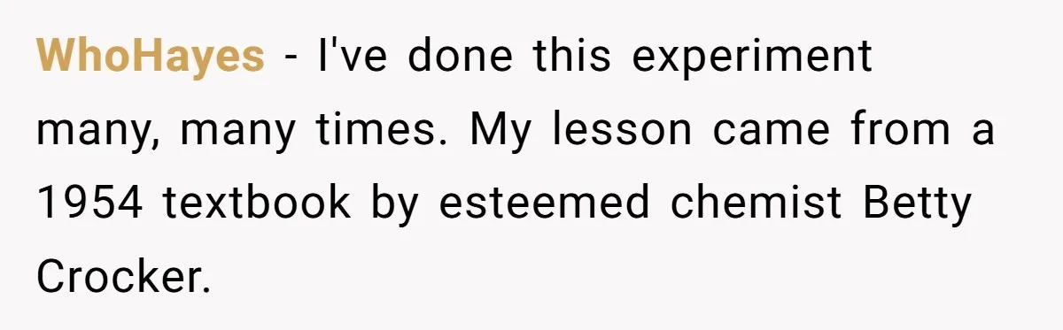 WhoHayes − I've done this experiment many, many times. My lesson came from a 1954 textbook by esteemed chemist Betty Crocker.