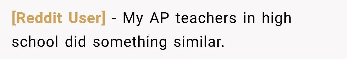 [Reddit User] − My AP teachers in high school did something similar.