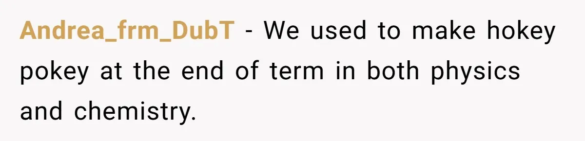 Andrea_frm_DubT − We used to make hokey pokey at the end of term in both physics and chemistry.
