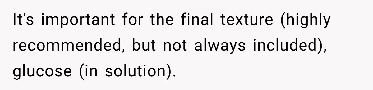 It's important for the final texture (highly recommended, but not always included), glucose (in solution).