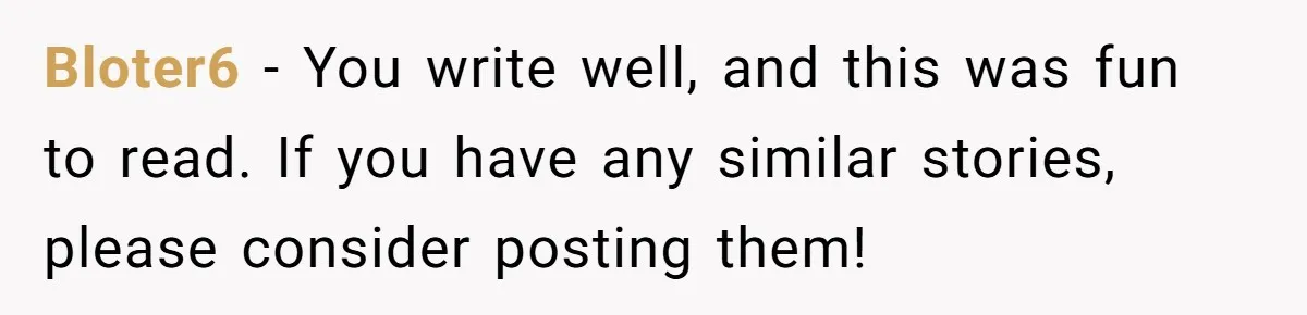 Bloter6 - You write well, and this was fun to read. If you have any similar stories, please consider posting them!