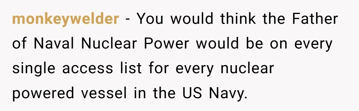 monkeywelder - You would think the Father of Naval Nuclear Power would be on every single access list for every nuclear powered vessel in the US Navy.