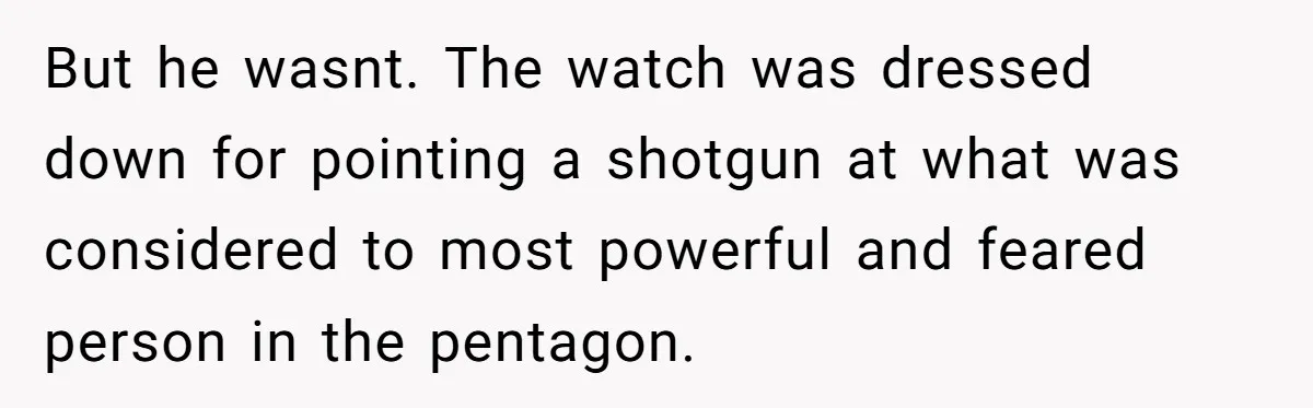 But he wasnt. The watch was dressed down for pointing a shotgun at what was considered to most powerful and feared person in the pentagon.