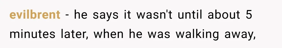 evilbrent - he says it wasn't until about 5 minutes later, when he was walking away,