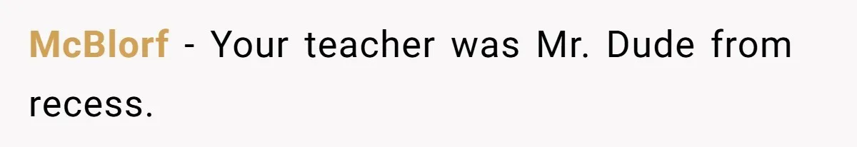 McBlorf − Your teacher was Mr. Dude from recess.