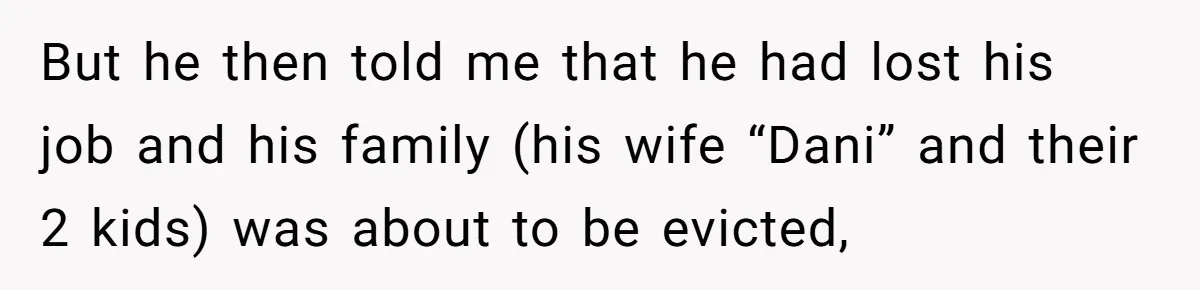Man Welcomes Homeless Brother Into Home Only To Hear Vile Slur And Kick Entire Family With Wife And Kids Out But he then told me that he had lost his job and his family (his wife “Dani” and their 2 kids) was about to be evicted,