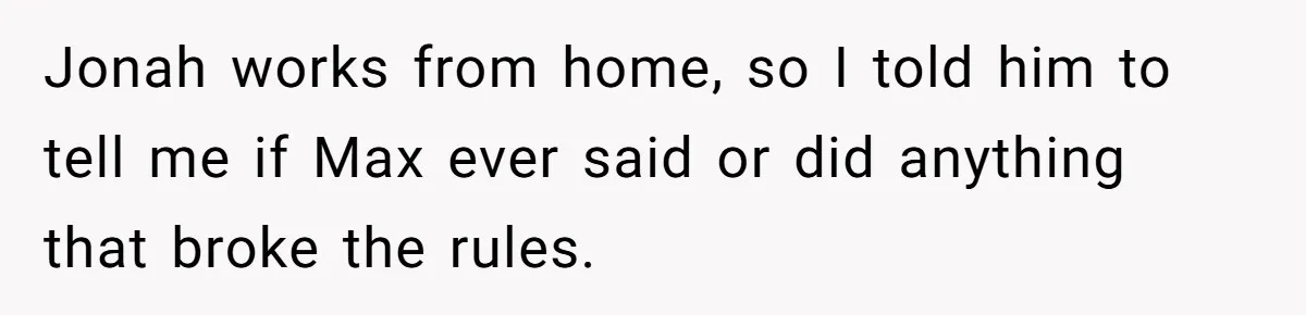 Man Welcomes Homeless Brother Into Home Only To Hear Vile Slur And Kick Entire Family With Wife And Kids Out Jonah works from home, so I told him to tell me if Max ever said or did anything that broke the rules.