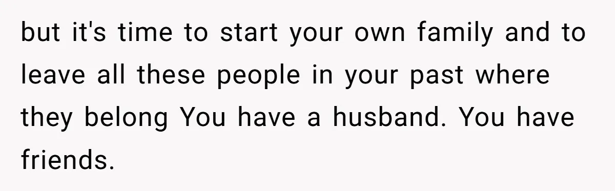 Man Welcomes Homeless Brother Into Home Only To Hear Vile Slur And Kick Entire Family With Wife And Kids Out but it's time to start your own family and to leave all these people in your past where they belong You have a husband. You have friends.