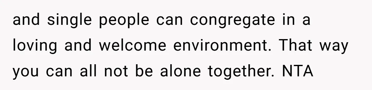 Man Welcomes Homeless Brother Into Home Only To Hear Vile Slur And Kick Entire Family With Wife And Kids Out and single people can congregate in a loving and welcome environment. That way you can all not be alone together. NTA