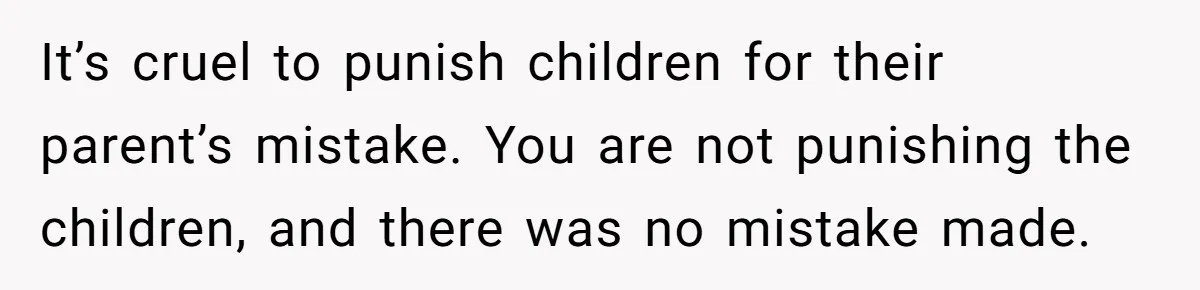 Man Welcomes Homeless Brother Into Home Only To Hear Vile Slur And Kick Entire Family With Wife And Kids Out It’s cruel to punish children for their parent’s mistake. You are not punishing the children, and there was no mistake made.