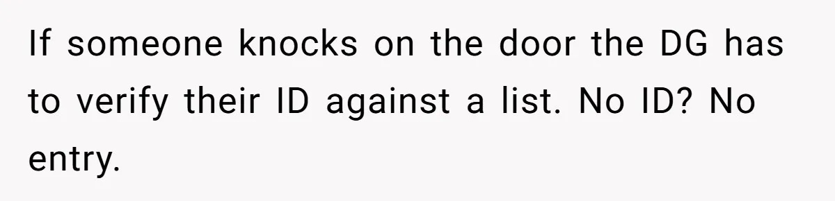 If someone knocks on the door the DG has to verify their ID against a list. No ID? No entry.