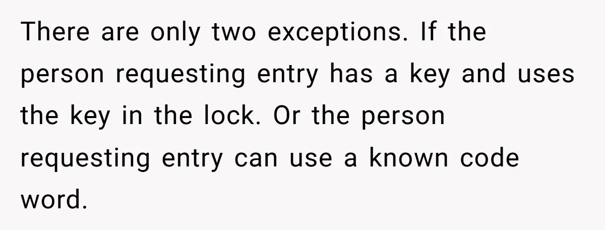 There are only two exceptions. If the person requesting entry has a key and uses the key in the lock. Or the person requesting entry can use a known code...