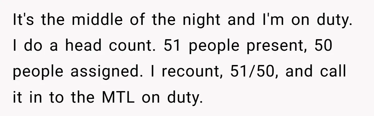 It's the middle of the night and I'm on duty. I do a head count. 51 people present, 50 people assigned. I recount, 51/50, and call it in to the...