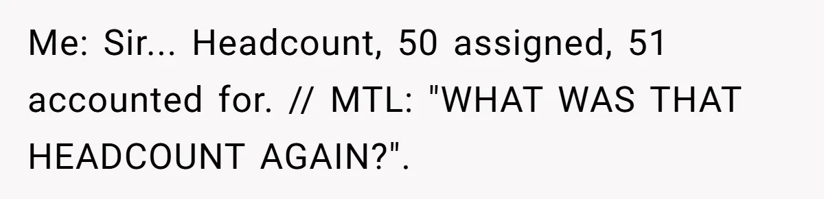 Me: Sir... Headcount, 50 assigned, 51 accounted for. // MTL: "WHAT WAS THAT HEADCOUNT AGAIN?".